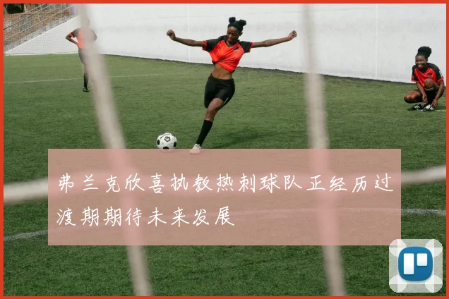 弗兰克欣喜执教热刺球队正经历过渡期期待未来发展