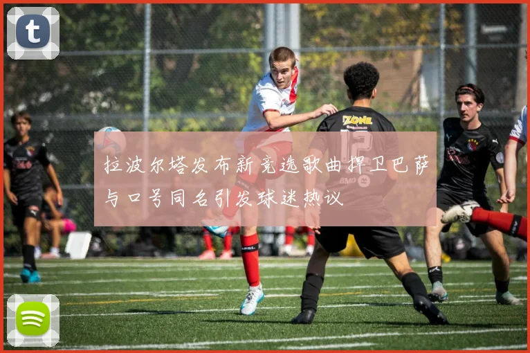 拉波尔塔发布新竞选歌曲捍卫巴萨与口号同名引发球迷热议