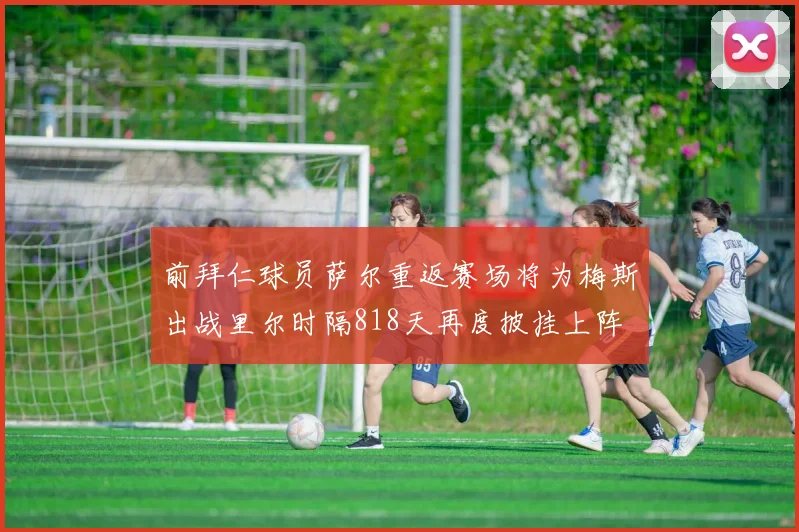 前拜仁球员萨尔重返赛场将为梅斯出战里尔时隔818天再度披挂上阵