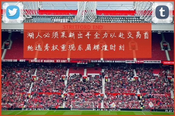 湖人必须果断出手全力以赴交易首轮选秀权重现东眉辉煌时刻