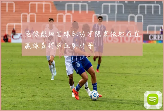 范德彪坦言球队防守隐患依然存在赢球靠得分压制对手