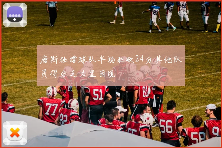 唐斯独撑球队半场狂砍24分其他队员得分乏力显困境