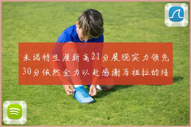 米诺特生涯新高21分展现实力领先30分依然全力以赴感谢马祖拉的培养