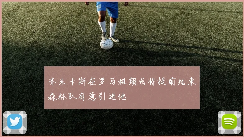 齐米卡斯在罗马租期或将提前结束森林队有意引进他