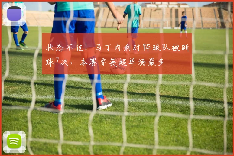 状态不佳！马丁内利对阵狼队被断球7次，本赛季英超单场最多