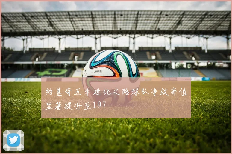 约基奇五季进化之路球队净效率值显著提升至197