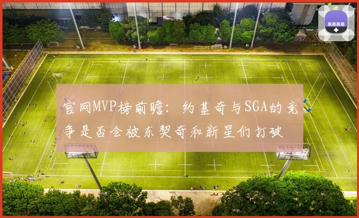 官网MVP榜前瞻：约基奇与SGA的竞争是否会被东契奇和新星们打破