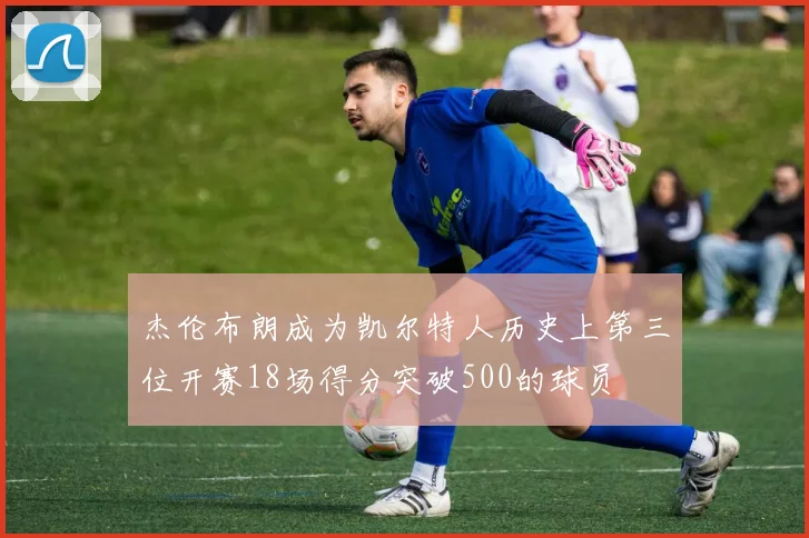 杰伦布朗成为凯尔特人历史上第三位开赛18场得分突破500的球员