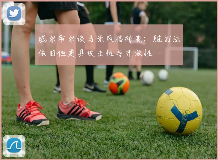 威尔希尔谈马竞风格转变：脏打法依旧但更具攻击性与开放性