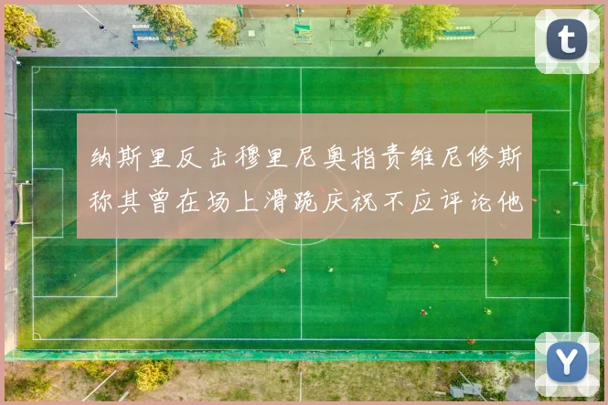纳斯里反击穆里尼奥指责维尼修斯称其曾在场上滑跪庆祝不应评论他人