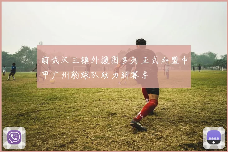 前武汉三镇外援图多列正式加盟中甲广州豹球队助力新赛季