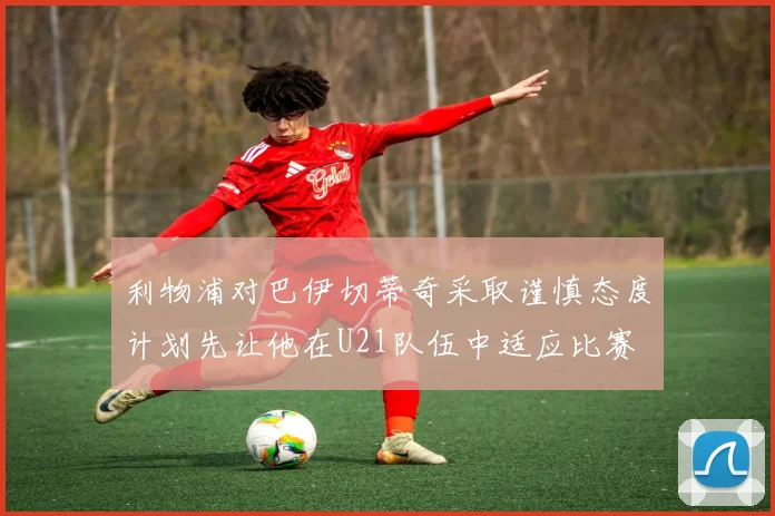 利物浦对巴伊切蒂奇采取谨慎态度计划先让他在U21队伍中适应比赛