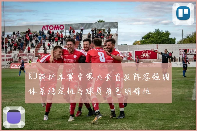 KD解析本赛季第九套首发阵容强调体系稳定性与球员角色明确性
