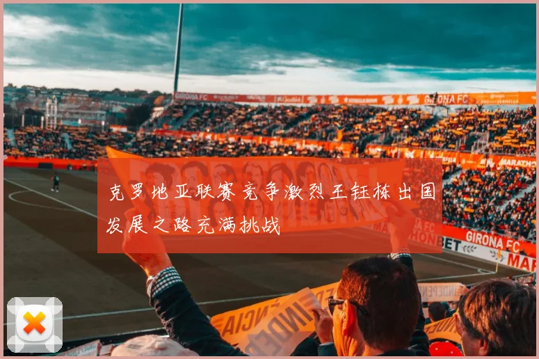 克罗地亚联赛竞争激烈王钰栋出国发展之路充满挑战