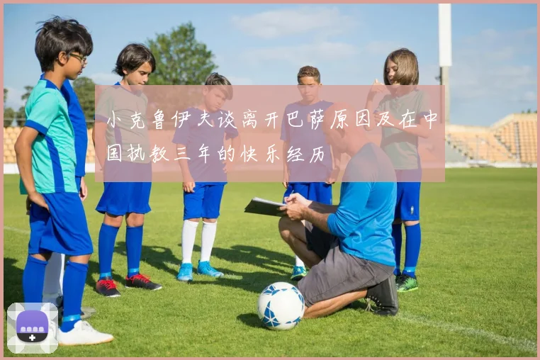 小克鲁伊夫谈离开巴萨原因及在中国执教三年的快乐经历
