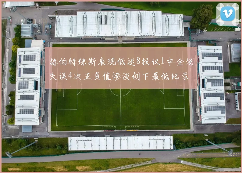 赫伯特琼斯表现低迷8投仅1中全场失误4次正负值惨淡创下最低纪录