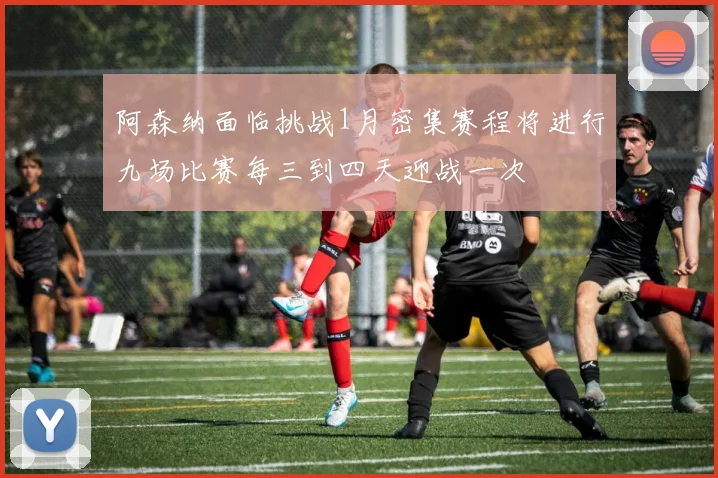 阿森纳面临挑战1月密集赛程将进行九场比赛每三到四天迎战一次