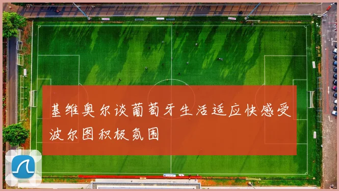 基维奥尔谈葡萄牙生活适应快感受波尔图积极氛围