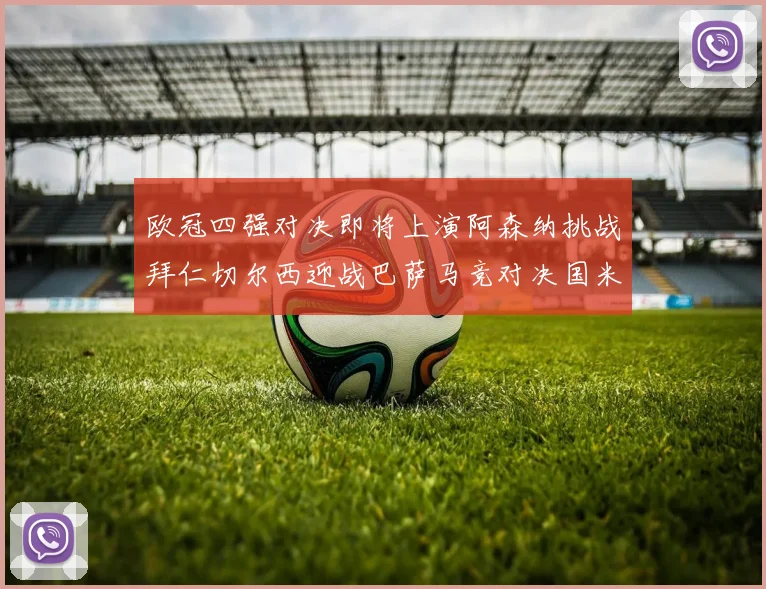 欧冠四强对决即将上演阿森纳挑战拜仁切尔西迎战巴萨马竞对决国米