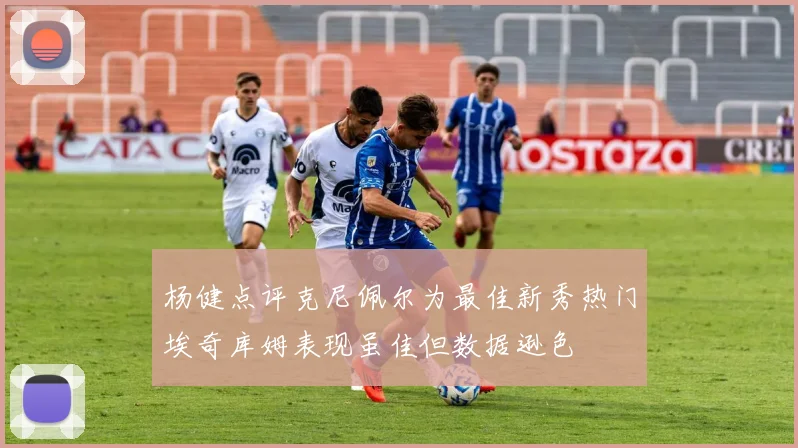 杨健点评克尼佩尔为最佳新秀热门埃奇库姆表现虽佳但数据逊色