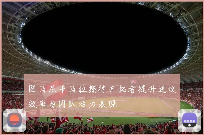 图马尼卡马拉期待开拓者提升进攻效率与团队活力表现