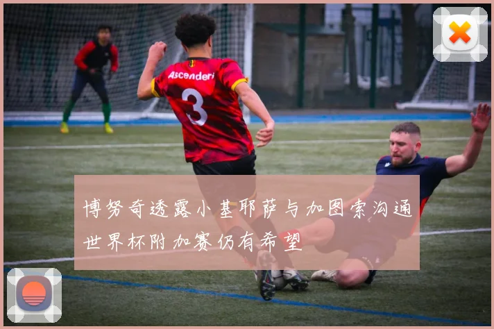 博努奇透露小基耶萨与加图索沟通世界杯附加赛仍有希望