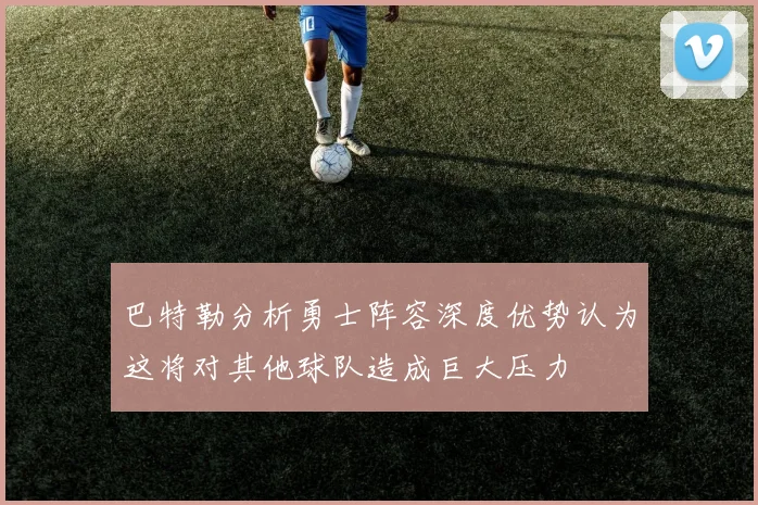 巴特勒分析勇士阵容深度优势认为这将对其他球队造成巨大压力