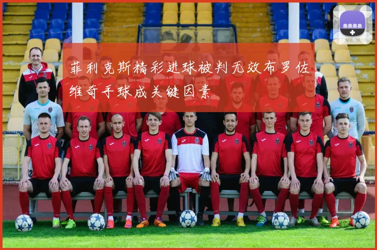 菲利克斯精彩进球被判无效布罗佐维奇手球成关键因素