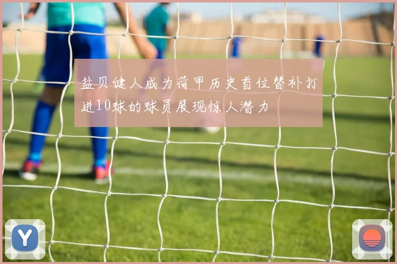 盐贝健人成为荷甲历史首位替补打进10球的球员展现惊人潜力