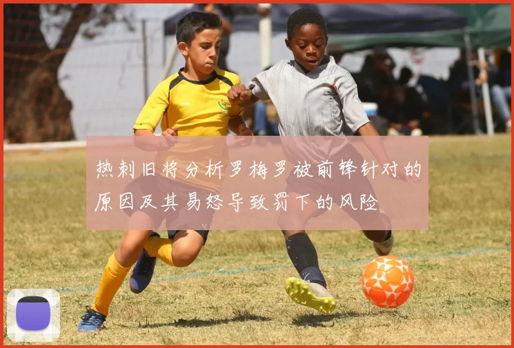 热刺旧将分析罗梅罗被前锋针对的原因及其易怒导致罚下的风险