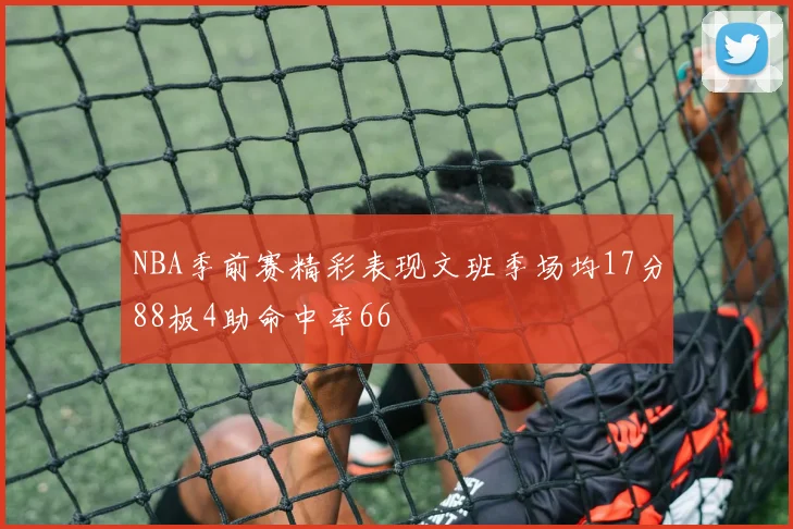 NBA季前赛精彩表现文班季场均17分88板4助命中率66
