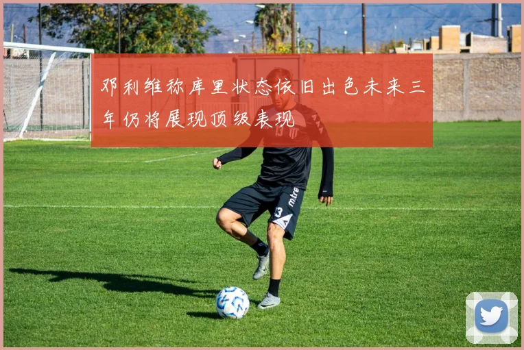 邓利维称库里状态依旧出色未来三年仍将展现顶级表现