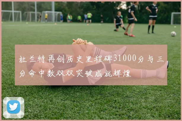 杜兰特再创历史里程碑31000分与三分命中数双双突破成就辉煌