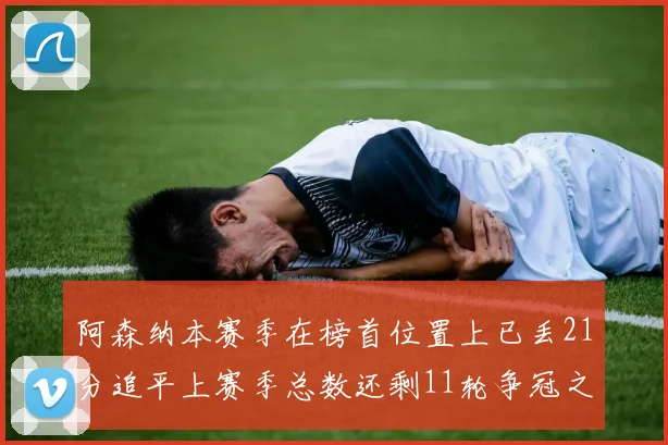 阿森纳本赛季在榜首位置上已丢21分追平上赛季总数还剩11轮争冠之路艰难