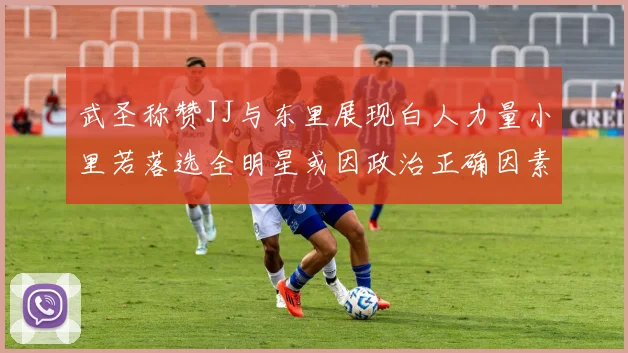 武圣称赞JJ与东里展现白人力量小里若落选全明星或因政治正确因素