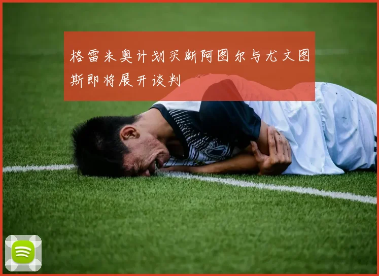 格雷米奥计划买断阿图尔与尤文图斯即将展开谈判