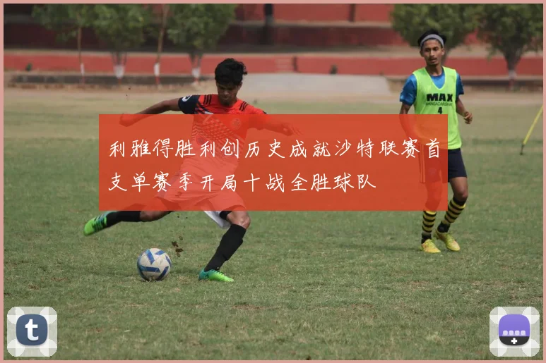 利雅得胜利创历史成就沙特联赛首支单赛季开局十战全胜球队