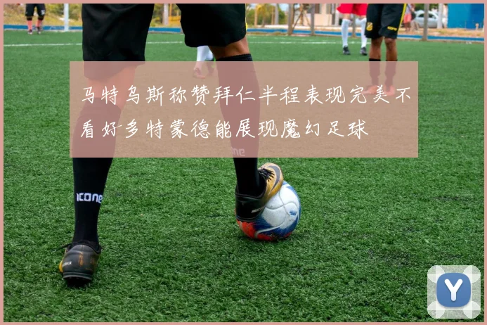 马特乌斯称赞拜仁半程表现完美不看好多特蒙德能展现魔幻足球